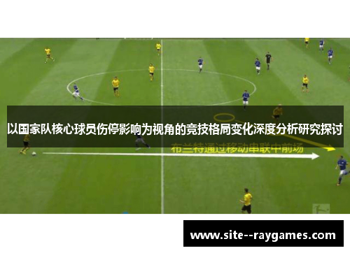 以国家队核心球员伤停影响为视角的竞技格局变化深度分析研究探讨 以国家队核心球员伤停影响为视角的竞技格局变化深度分析研究探讨