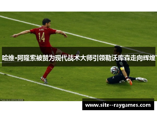 哈维·阿隆索被赞为现代战术大师引领勒沃库森走向辉煌 哈维·阿隆索被赞为现代战术大师引领勒沃库森走向辉煌