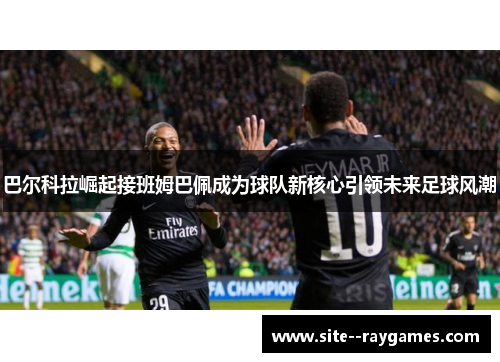 巴尔科拉崛起接班姆巴佩成为球队新核心引领未来足球风潮 巴尔科拉崛起接班姆巴佩成为球队新核心引领未来足球风潮