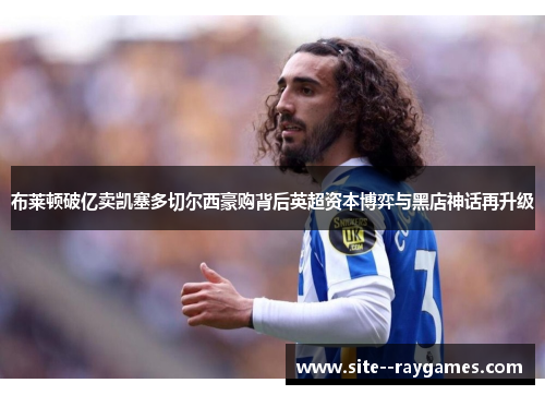 布莱顿破亿卖凯塞多切尔西豪购背后英超资本博弈与黑店神话再升级 布莱顿破亿卖凯塞多切尔西豪购背后英超资本博弈与黑店神话再升级