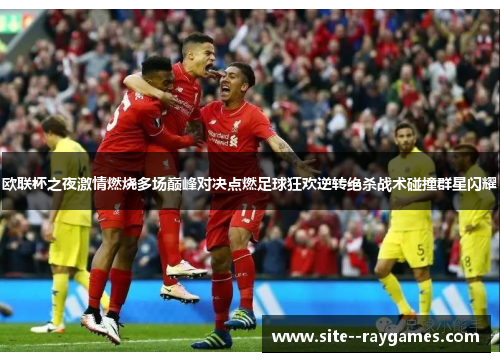 欧联杯之夜激情燃烧多场巅峰对决点燃足球狂欢逆转绝杀战术碰撞群星闪耀 欧联杯之夜激情燃烧多场巅峰对决点燃足球狂欢逆转绝杀战术碰撞群星闪耀