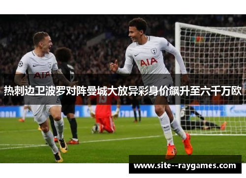 热刺边卫波罗对阵曼城大放异彩身价飙升至六千万欧 热刺边卫波罗对阵曼城大放异彩身价飙升至六千万欧