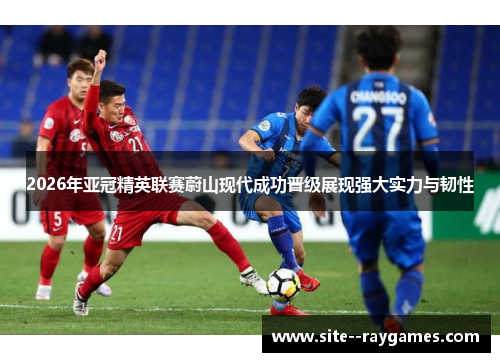 2026年亚冠精英联赛蔚山现代成功晋级展现强大实力与韧性 2026年亚冠精英联赛蔚山现代成功晋级展现强大实力与韧性