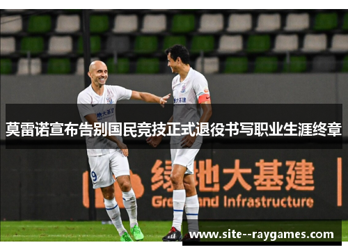 莫雷诺宣布告别国民竞技正式退役书写职业生涯终章 莫雷诺宣布告别国民竞技正式退役书写职业生涯终章